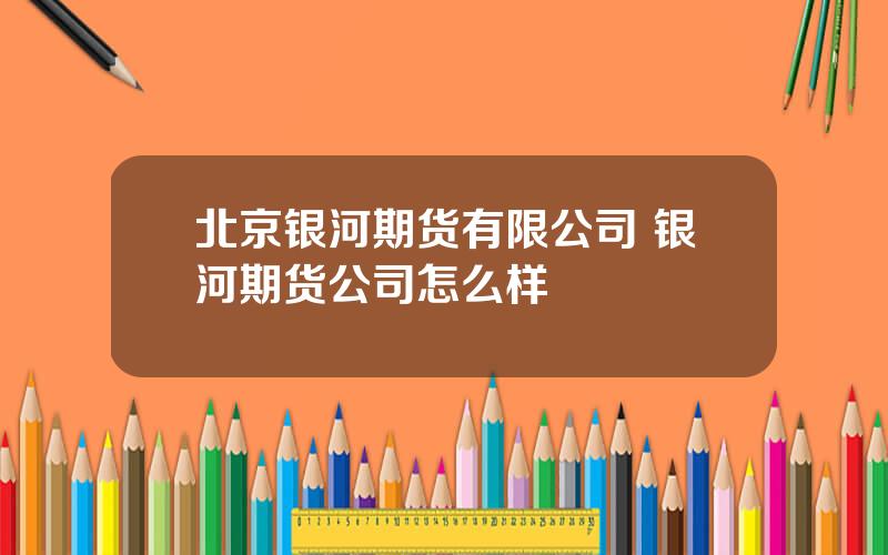 北京银河期货有限公司 银河期货公司怎么样